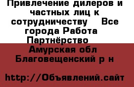 Привлечение дилеров и частных лиц к сотрудничеству. - Все города Работа » Партнёрство   . Амурская обл.,Благовещенский р-н